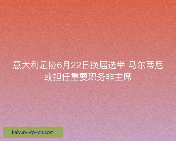 意大利足协6月22日换届选举 马尔蒂尼或担任重要职务非主席