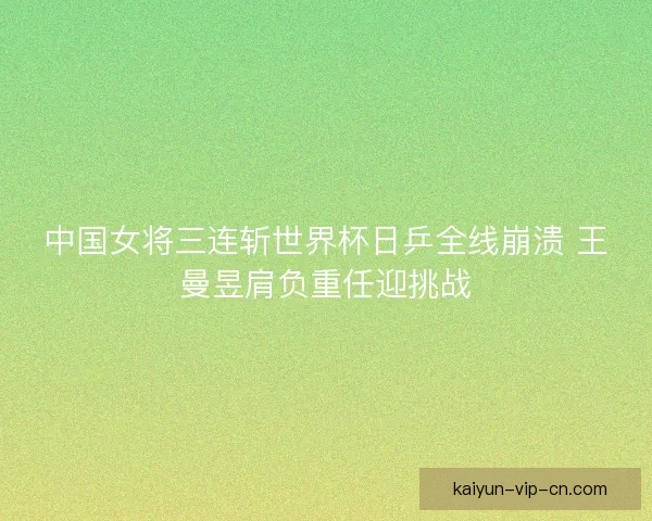 中国女将三连斩世界杯日乒全线崩溃 王曼昱肩负重任迎挑战