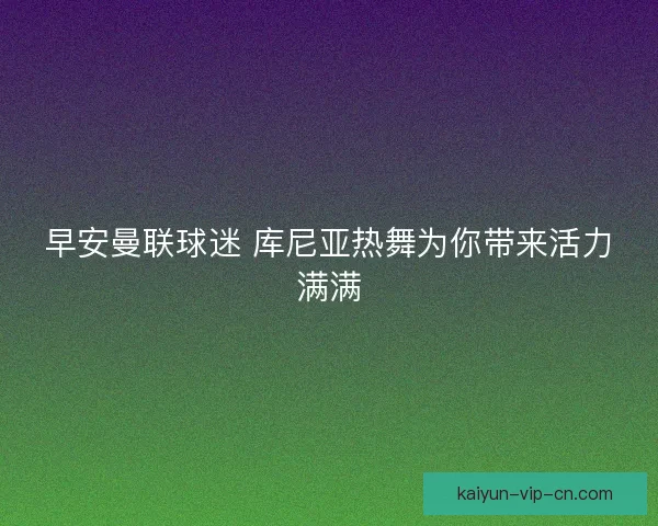 早安曼联球迷 库尼亚热舞为你带来活力满满