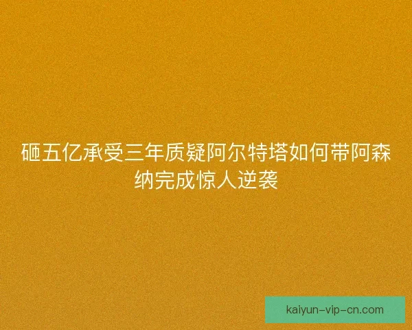 砸五亿承受三年质疑阿尔特塔如何带阿森纳完成惊人逆袭
