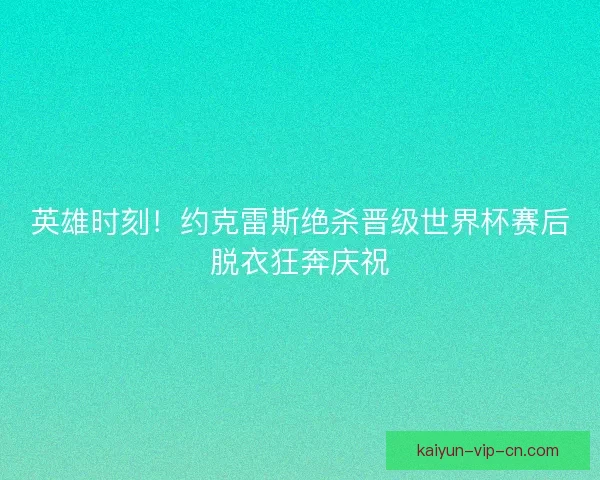 英雄时刻！约克雷斯绝杀晋级世界杯赛后脱衣狂奔庆祝