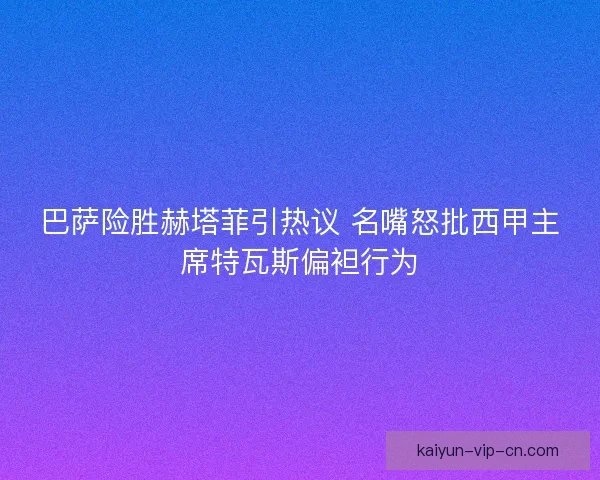 巴萨险胜赫塔菲引热议 名嘴怒批西甲主席特瓦斯偏袒行为