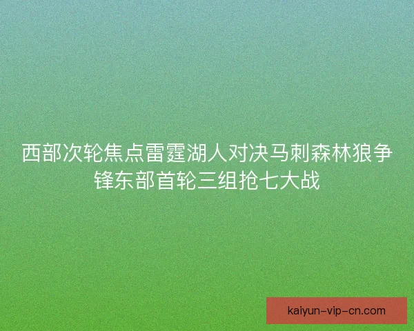 西部次轮焦点雷霆湖人对决马刺森林狼争锋东部首轮三组抢七大战