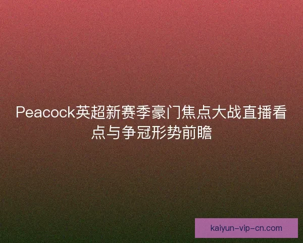 Peacock英超新赛季豪门焦点大战直播看点与争冠形势前瞻