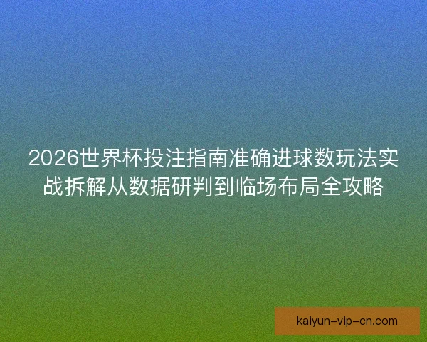 2026世界杯投注指南准确进球数玩法实战拆解从数据研判到临场布局全攻略