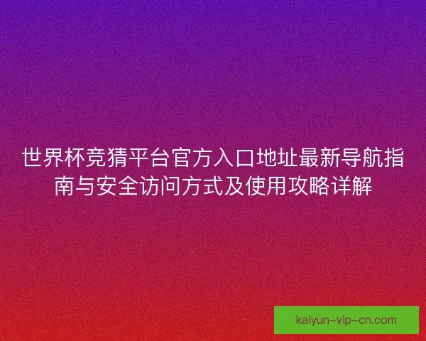 世界杯竞猜平台官方入口地址最新导航指南与安全访问方式及使用攻略详解 世界杯竞猜平台官方入口地址最新导航指南与安全访问方式及使用攻略详解