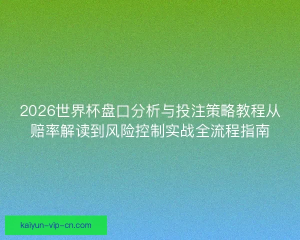 2026世界杯盘口分析与投注策略教程从赔率解读到风险控制实战全流程指南 2026世界杯盘口分析与投注策略教程从赔率解读到风险控制实战全流程指南