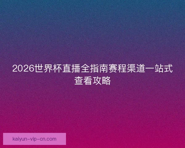 2026世界杯直播全指南赛程渠道一站式查看攻略