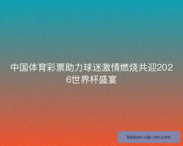 中国体育彩票助力球迷激情燃烧共迎2026世界杯盛宴