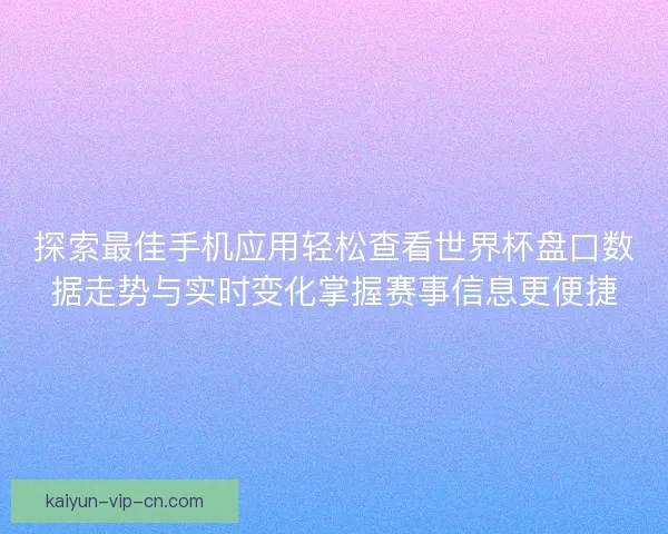 探索最佳手机应用轻松查看世界杯盘口数据走势与实时变化掌握赛事信息更便捷 探索最佳手机应用轻松查看世界杯盘口数据走势与实时变化掌握赛事信息更便捷