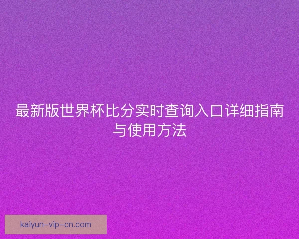 最新版世界杯比分实时查询入口详细指南与使用方法