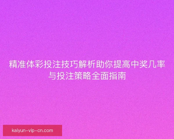 精准体彩投注技巧解析助你提高中奖几率与投注策略全面指南