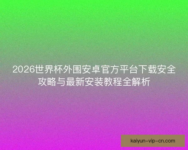 2026世界杯外围安卓官方平台下载安全攻略与最新安装教程全解析