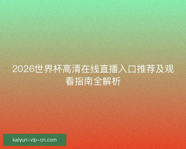 2026世界杯高清在线直播入口推荐及观看指南全解析 2026世界杯高清在线直播入口推荐及观看指南全解析