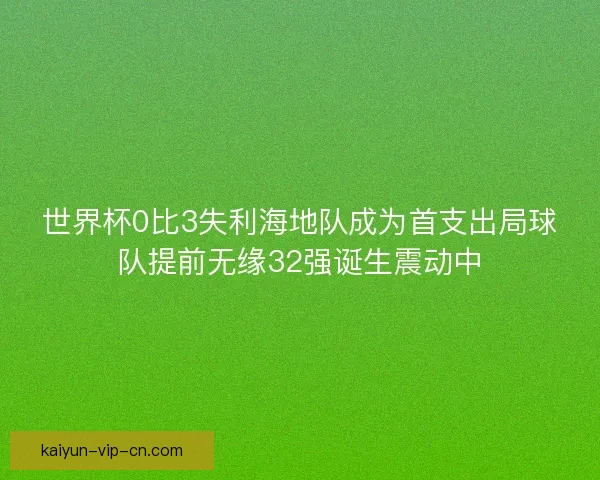 世界杯0比3失利海地队成为首支出局球队提前无缘32强诞生震动中 世界杯0比3失利海地队成为首支出局球队提前无缘32强诞生震动中