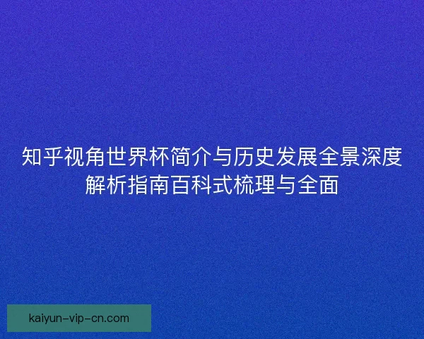 知乎视角世界杯简介与历史发展全景深度解析指南百科式梳理与全面